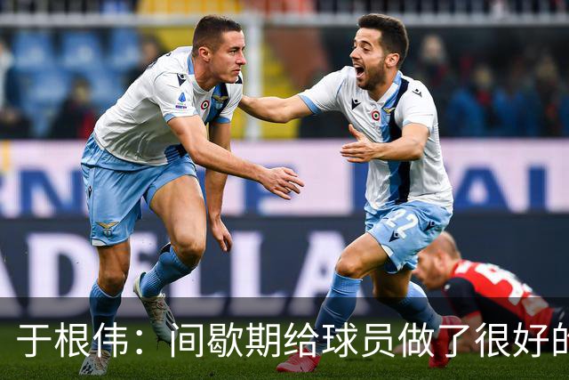 于根伟：间歇期给球员做了很好的恢复调整，全队上下要统一思想