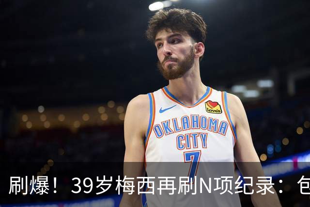 刷爆！39岁梅西再刷N项纪录：包揽射手+助攻双王、连续6届助攻...