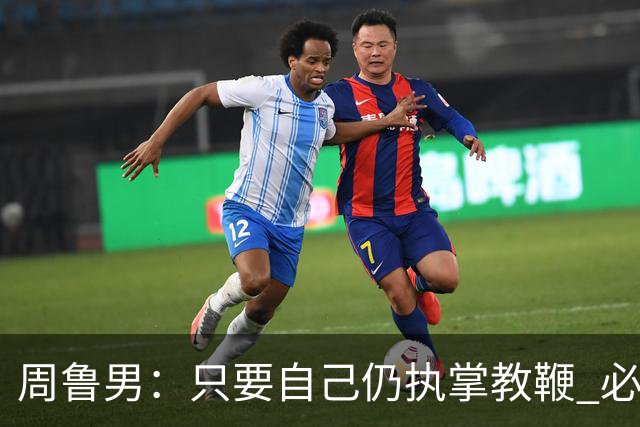 周鲁男：只要自己仍执掌教鞭 必全力以赴实现华大男篮的十冠荣耀