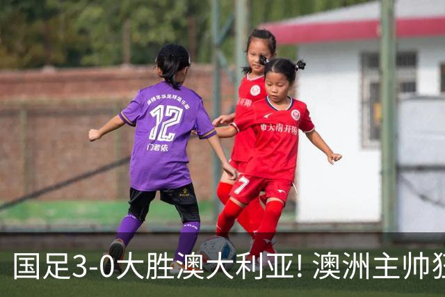 国足3-0大胜澳大利亚! 澳洲主帅狂赞中国队一人, 他撑起男足的未来