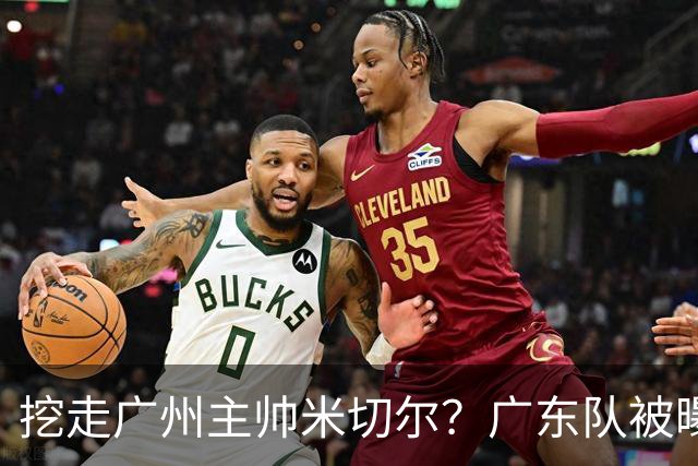 挖走广州主帅米切尔？广东队被曝欲签约外教，朱芳雨将签回徐昕！