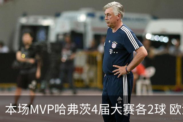 本场MVP哈弗茨4届大赛各2球 欧洲球员仅逊于凯恩姆巴佩