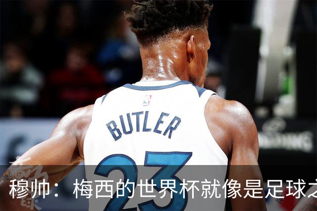 穆帅：梅西的世界杯就像是足球之神在保佑 一种超然力量让他夺冠
