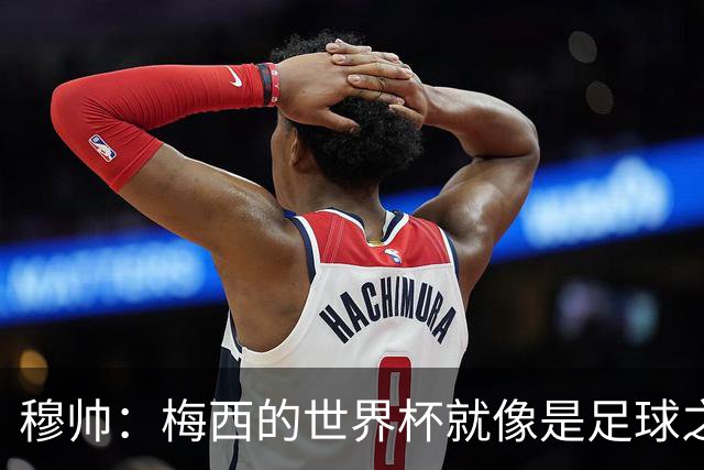 穆帅：梅西的世界杯就像是足球之神在保佑 一种超然力量让他夺冠