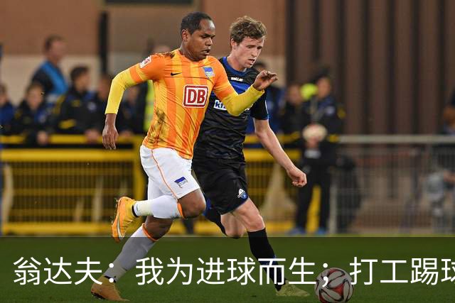 翁达夫：我为进球而生；打工踢球时根本不敢想参加世界杯、欧冠